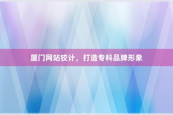 厦门网站狡计，打造专科品牌形象