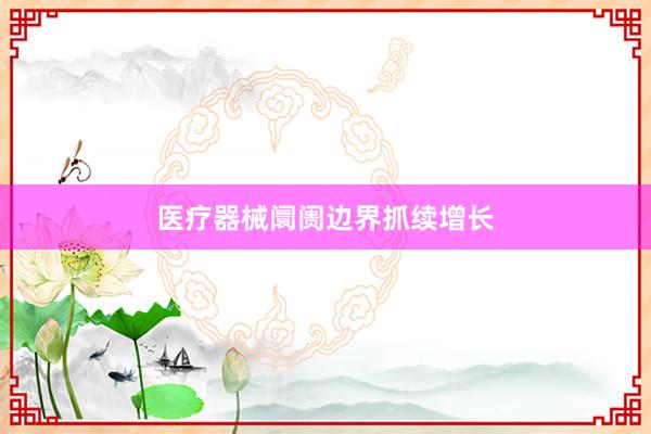 医疗器械阛阓边界抓续增长