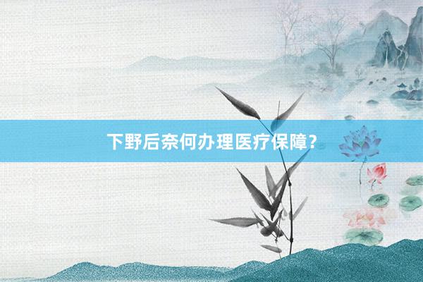 下野后奈何办理医疗保障？